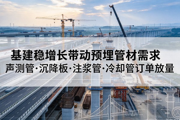 天柱基建稳增长带动预埋监测管材需求，声测管、沉降板、注浆管订单持续放量